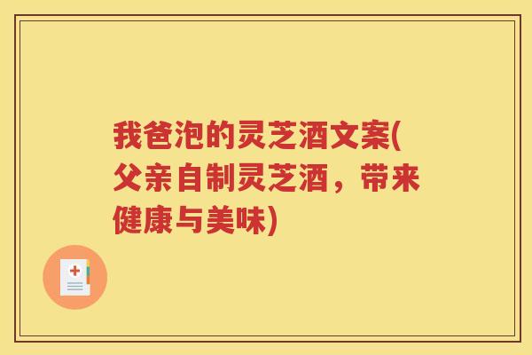 我爸泡的灵芝酒文案(父亲自制灵芝酒，带来健康与美味)