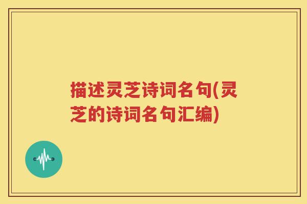描述灵芝诗词名句(灵芝的诗词名句汇编)