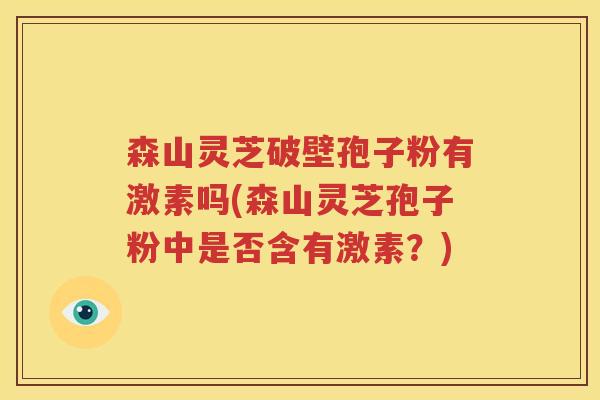 森山灵芝破壁孢子粉有激素吗(森山灵芝孢子粉中是否含有激素？)