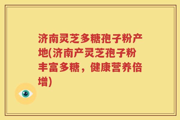 济南灵芝多糖孢子粉产地(济南产灵芝孢子粉丰富多糖，健康营养倍增)