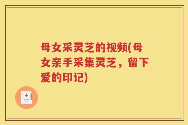 母女采灵芝的视频(母女亲手采集灵芝，留下爱的印记)