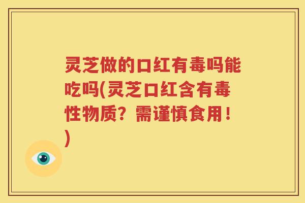 灵芝做的口红有毒吗能吃吗(灵芝口红含有毒性物质？需谨慎食用！)