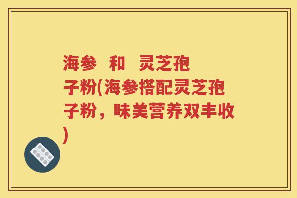 海参  和  灵芝孢子粉(海参搭配灵芝孢子粉，味美营养双丰收)