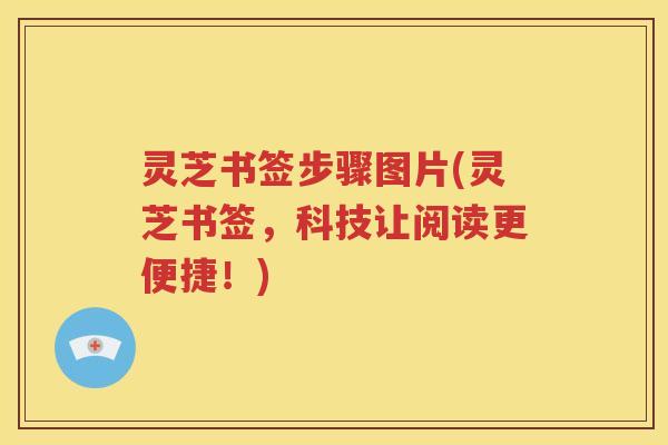 灵芝书签步骤图片(灵芝书签，科技让阅读更便捷！)