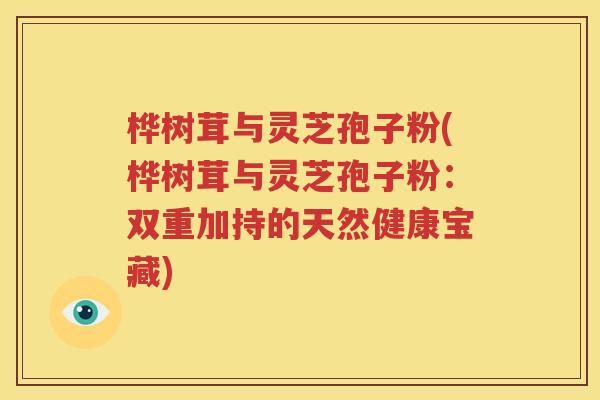 桦树茸与灵芝孢子粉(桦树茸与灵芝孢子粉：双重加持的天然健康宝藏)