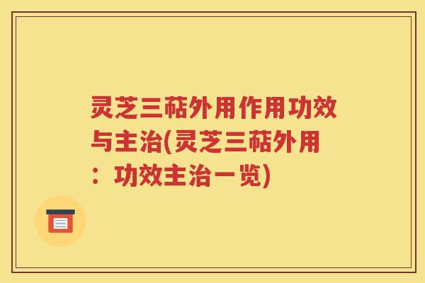 灵芝三萜外用作用功效与主治(灵芝三萜外用：功效主治一览)