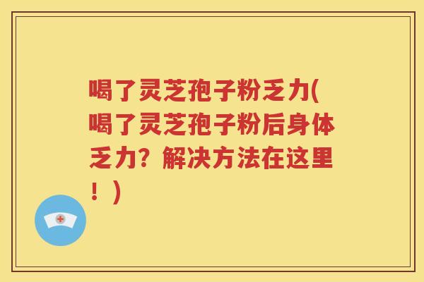 喝了灵芝孢子粉乏力(喝了灵芝孢子粉后身体乏力？解决方法在这里！)