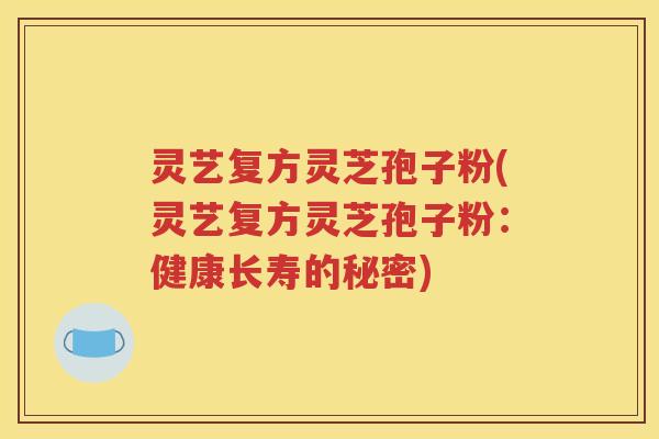 灵艺复方灵芝孢子粉(灵艺复方灵芝孢子粉：健康长寿的秘密)