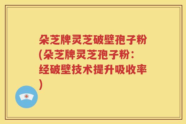 朵芝牌灵芝破壁孢子粉(朵芝牌灵芝孢子粉：经破壁技术提升吸收率)