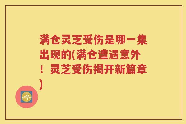 满仓灵芝受伤是哪一集出现的(满仓遭遇意外！灵芝受伤揭开新篇章)