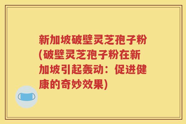 新加坡破壁灵芝孢子粉(破壁灵芝孢子粉在新加坡引起轰动：促进健康的奇妙效果)