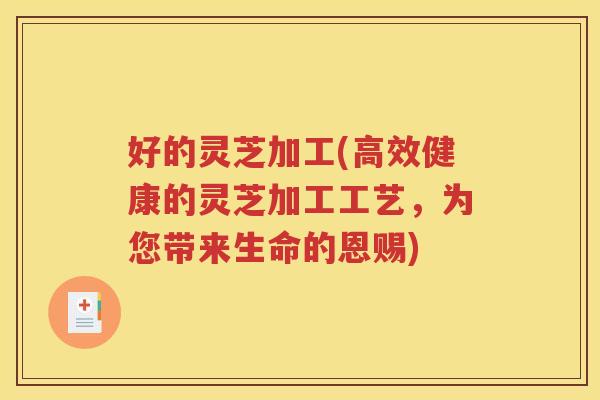 好的灵芝加工(高效健康的灵芝加工工艺，为您带来生命的恩赐)