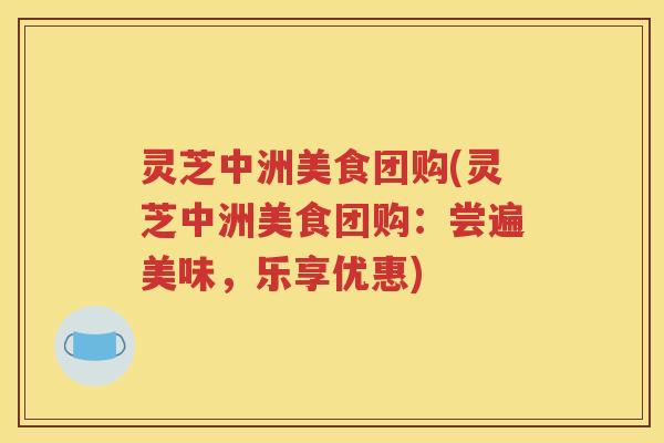 灵芝中洲美食团购(灵芝中洲美食团购：尝遍美味，乐享优惠)