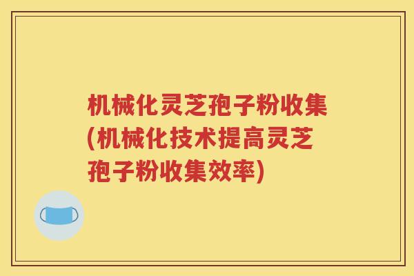 机械化灵芝孢子粉收集(机械化技术提高灵芝孢子粉收集效率)
