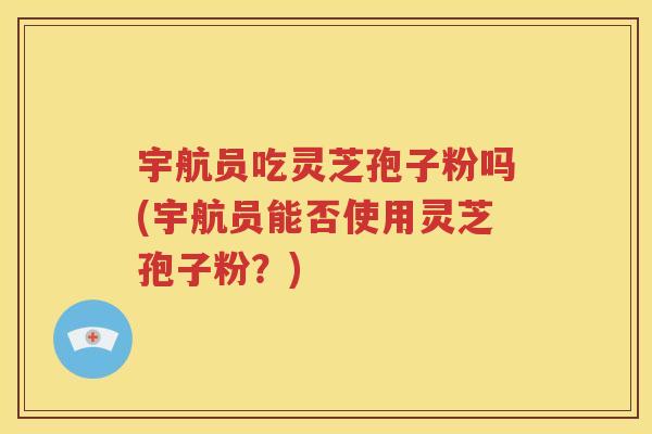 宇航员吃灵芝孢子粉吗(宇航员能否使用灵芝孢子粉？)