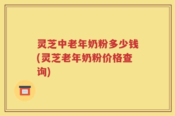 灵芝中老年奶粉多少钱(灵芝老年奶粉价格查询)
