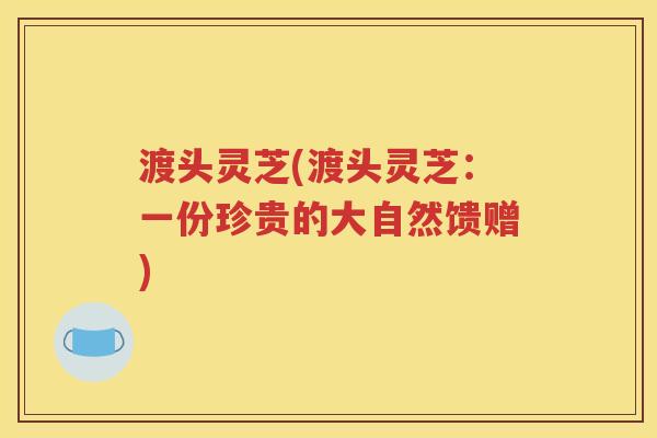 渡头灵芝(渡头灵芝：一份珍贵的大自然馈赠)