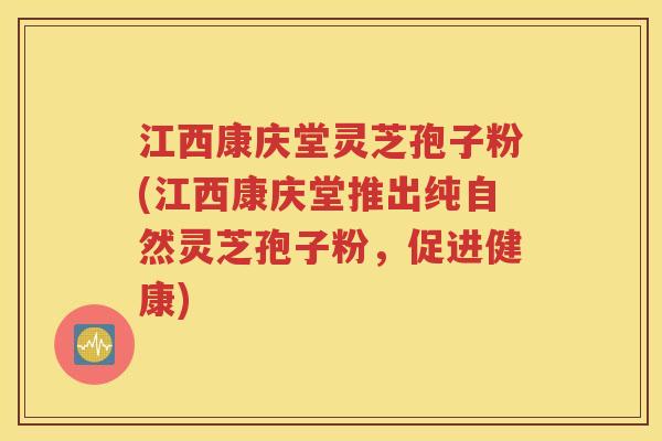 江西康庆堂灵芝孢子粉(江西康庆堂推出纯自然灵芝孢子粉，促进健康)