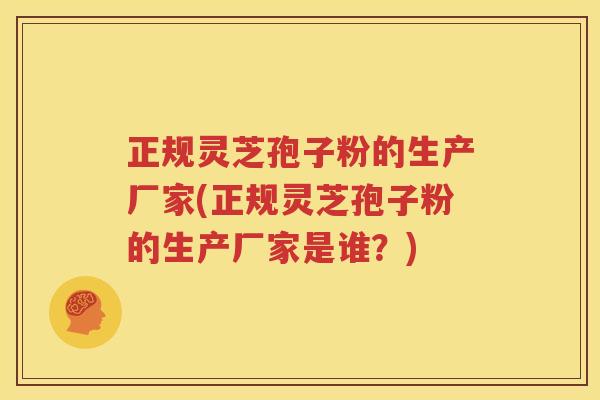 正规灵芝孢子粉的生产厂家(正规灵芝孢子粉的生产厂家是谁？)