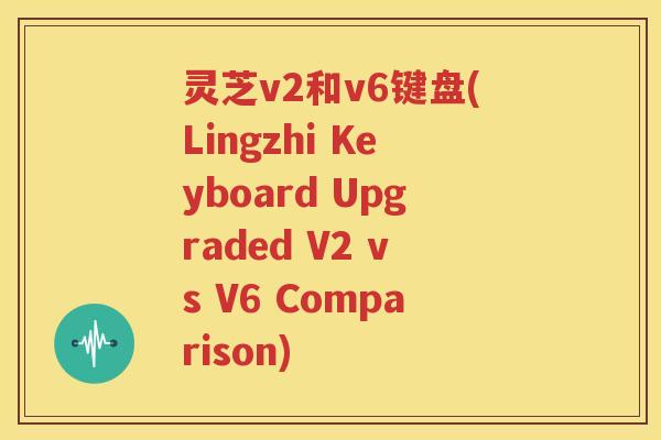 灵芝v2和v6键盘(Lingzhi Keyboard Upgraded V2 vs V6 Comparison)