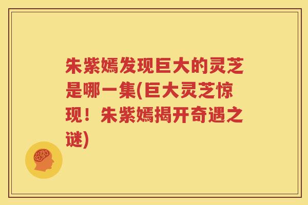 朱紫嫣发现巨大的灵芝是哪一集(巨大灵芝惊现！朱紫嫣揭开奇遇之谜)