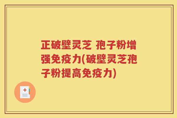 正破壁灵芝 孢子粉增强免疫力(破壁灵芝孢子粉提高免疫力)