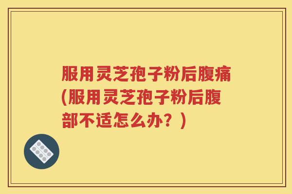服用灵芝孢子粉后腹痛(服用灵芝孢子粉后腹部不适怎么办？)