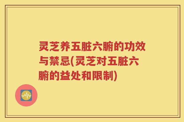 灵芝养五脏六腑的功效与禁忌(灵芝对五脏六腑的益处和限制)