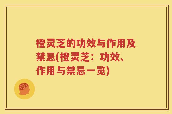 橙灵芝的功效与作用及禁忌(橙灵芝：功效、作用与禁忌一览)