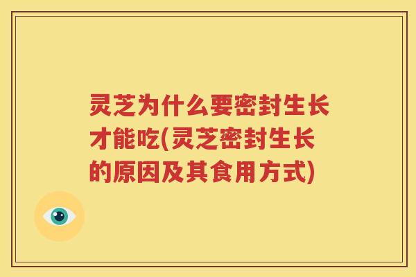 灵芝为什么要密封生长才能吃(灵芝密封生长的原因及其食用方式)