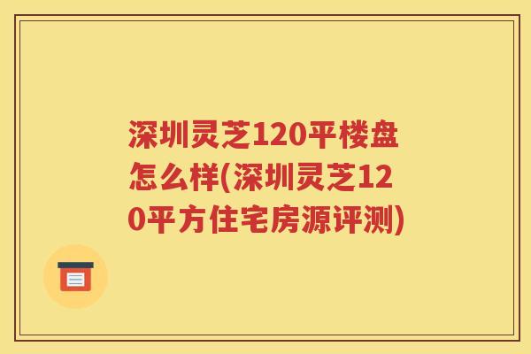 深圳灵芝120平楼盘怎么样(深圳灵芝120平方住宅房源评测)