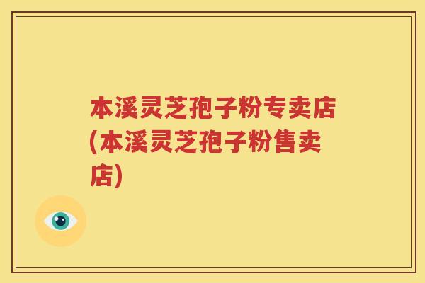 本溪灵芝孢子粉专卖店(本溪灵芝孢子粉售卖店)