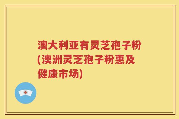 澳大利亚有灵芝孢子粉(澳洲灵芝孢子粉惠及健康市场)