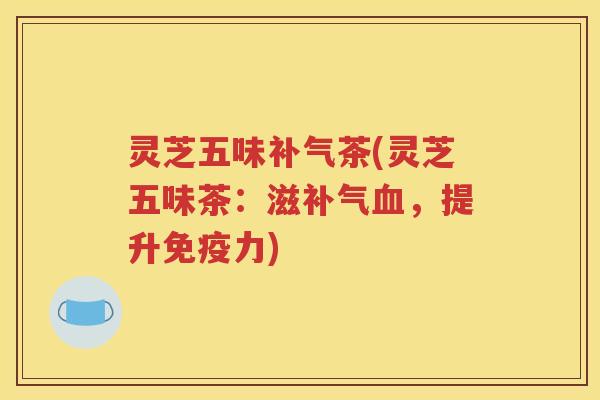 灵芝五味补气茶(灵芝五味茶：滋补气血，提升免疫力)