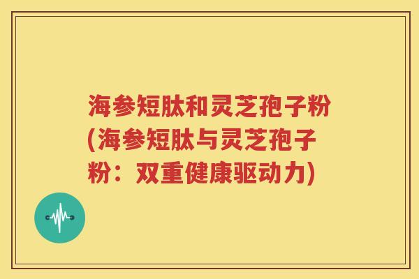 海参短肽和灵芝孢子粉(海参短肽与灵芝孢子粉：双重健康驱动力)