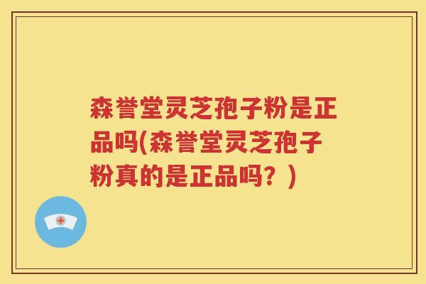 森誉堂灵芝孢子粉是正品吗(森誉堂灵芝孢子粉真的是正品吗？)