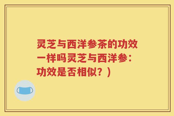 灵芝与西洋参茶的功效一样吗灵芝与西洋参：功效是否相似？)