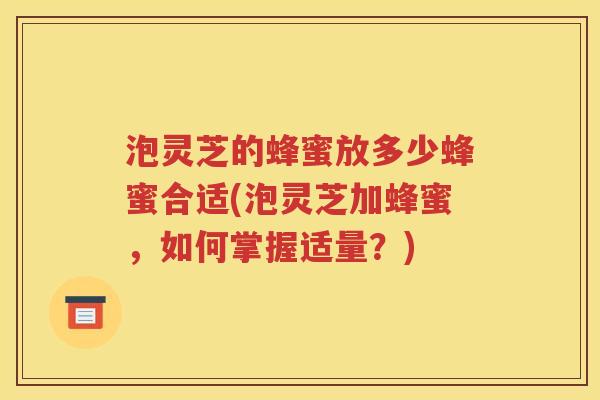 泡灵芝的蜂蜜放多少蜂蜜合适(泡灵芝加蜂蜜，如何掌握适量？)