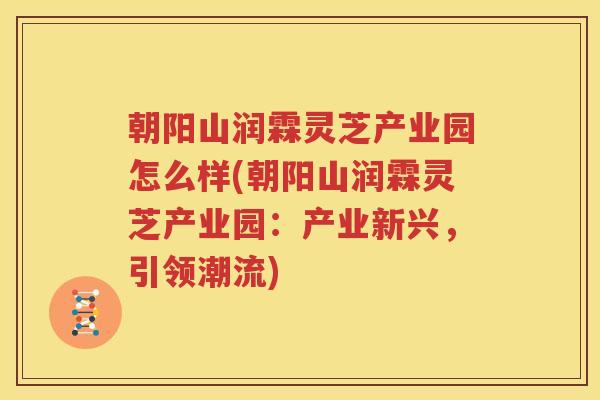 朝阳山润霖灵芝产业园怎么样(朝阳山润霖灵芝产业园：产业新兴，引领潮流)