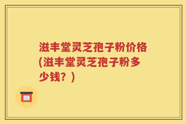 滋丰堂灵芝孢子粉价格(滋丰堂灵芝孢子粉多少钱？)