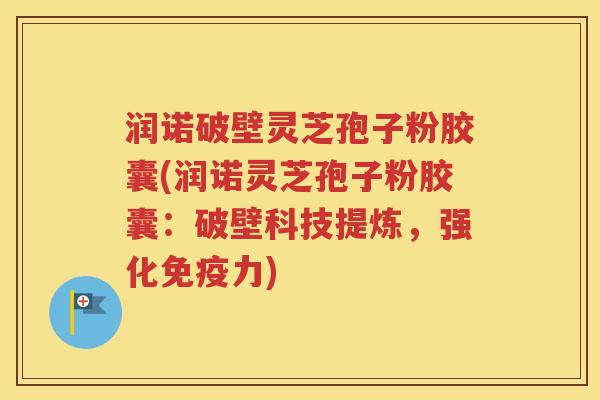 润诺破壁灵芝孢子粉胶囊(润诺灵芝孢子粉胶囊：破壁科技提炼，强化免疫力)