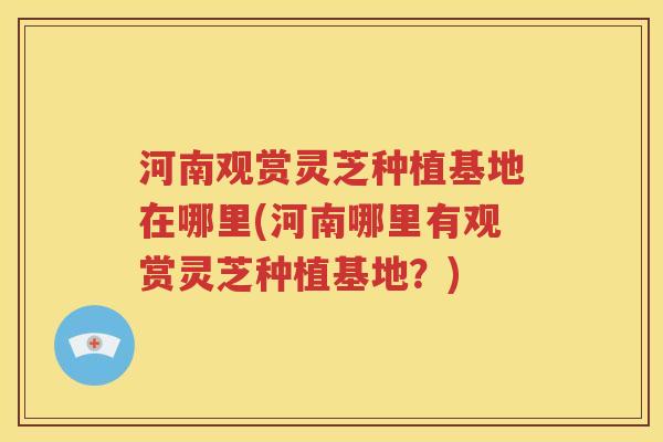 河南观赏灵芝种植基地在哪里(河南哪里有观赏灵芝种植基地？)
