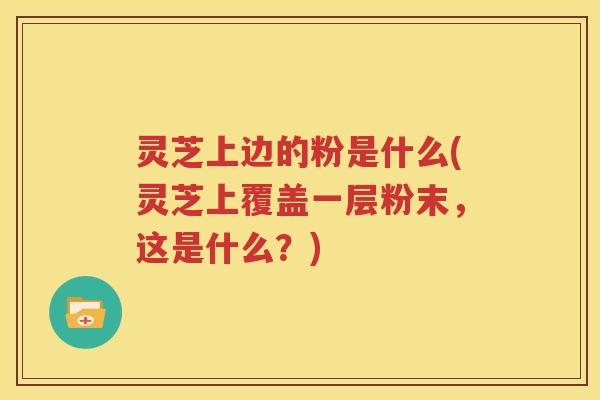 灵芝上边的粉是什么(灵芝上覆盖一层粉末，这是什么？)
