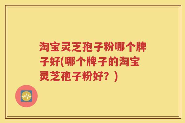 淘宝灵芝孢子粉哪个牌子好(哪个牌子的淘宝灵芝孢子粉好？)
