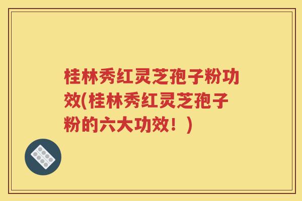 桂林秀红灵芝孢子粉功效(桂林秀红灵芝孢子粉的六大功效！)