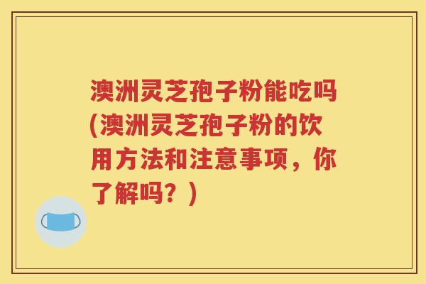 澳洲灵芝孢子粉能吃吗(澳洲灵芝孢子粉的饮用方法和注意事项，你了解吗？)
