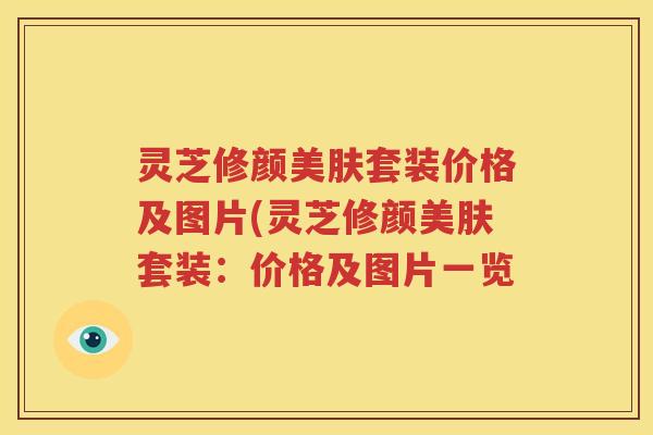灵芝修颜美肤套装价格及图片(灵芝修颜美肤套装：价格及图片一览