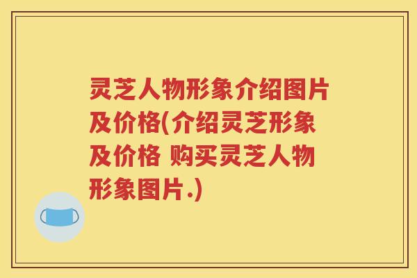 灵芝人物形象介绍图片及价格(介绍灵芝形象及价格 购买灵芝人物形象图片.)