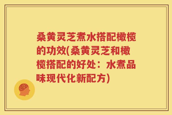 桑黄灵芝煮水搭配橄榄的功效(桑黄灵芝和橄榄搭配的好处：水煮品味现代化新配方)