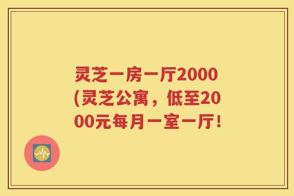 灵芝一房一厅2000(灵芝公寓，低至2000元每月一室一厅！